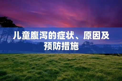 儿童腹泻的症状、原因及预防措施 儿童腹泻的症状、原因及预防措施
