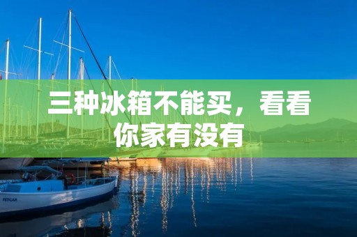 三种冰箱不能买,看看你家有没有