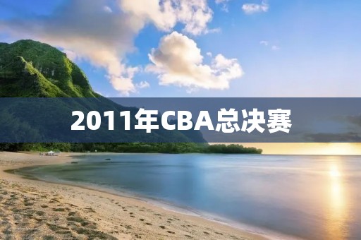 2011年CBA总决赛：广东队夺得历史首冠