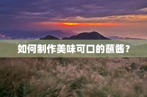 如何制作美味可口的蘸酱？