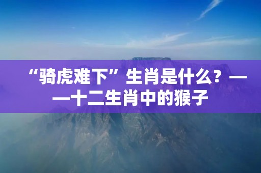 “骑虎难下”生肖是什么？——十二生肖中的猴子