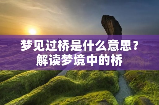 梦见过桥是什么意思？解读梦境中的桥