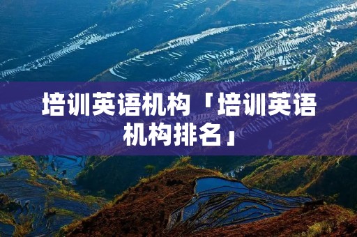 培训英语机构「培训英语机构排名」 培训英语机构「培训英语机构排名」