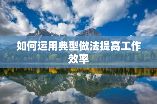 如何运用典型做法提高工作效率 如何运用典型做法提高工作效率
