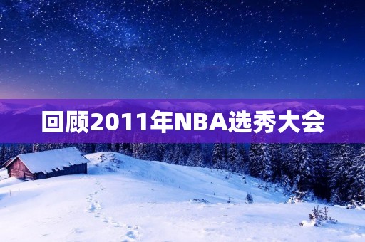 回顾2011年NBA选秀大会：这些球员如今怎样了