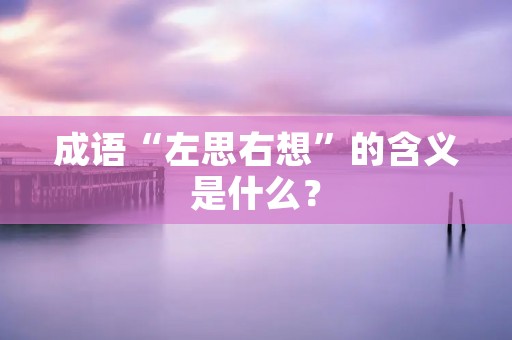 成语“左思右想”的含义是什么？
