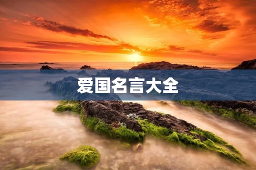 爱国名言大全:激励我们爱国热情的经典语录