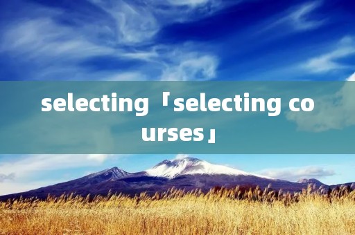 selecting「selecting courses」 selecting「selecting courses」