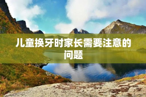 儿童换牙时家长需要注意的问题
