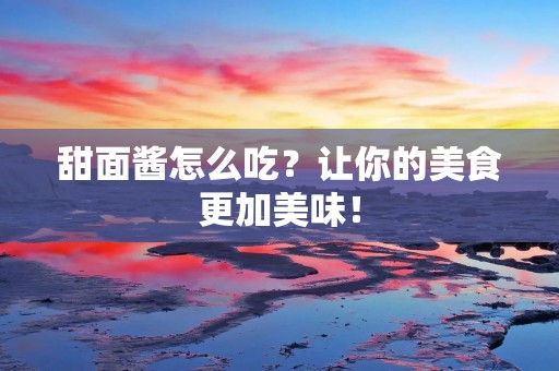 甜面酱怎么吃？让你的美食更加美味！