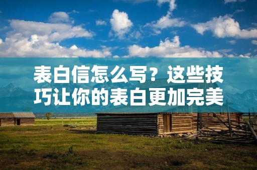 表白信怎么写？这些技巧让你的表白更加完美
