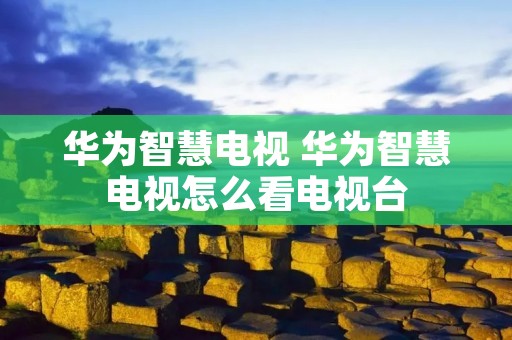 华为智慧电视 华为智慧电视怎么看电视台