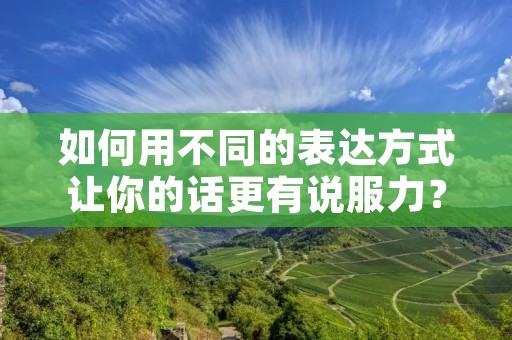 如何用不同的表达方式让你的话更有说服力？