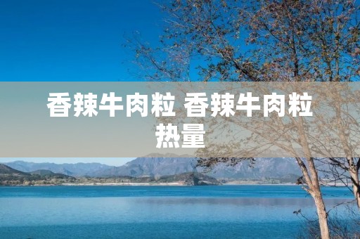 香辣牛肉粒 香辣牛肉粒热量 香辣牛肉粒 香辣牛肉粒热量