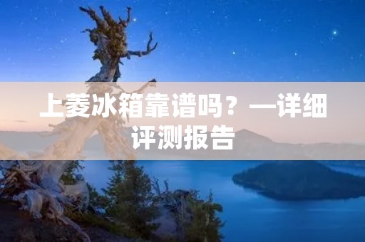 上菱冰箱靠谱吗?—详细评测报告