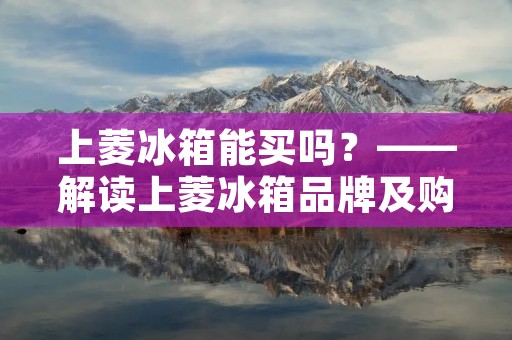 上菱冰箱能买吗?——解读上菱冰箱品牌及购买途径