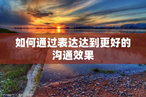 如何通过表达达到更好的沟通效果