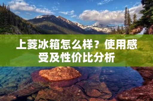 上菱冰箱怎么样?使用感受及性价比分析