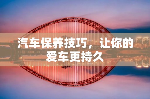 汽车保养技巧,让你的爱车更持久 汽车保养技巧,让你的爱车更持久