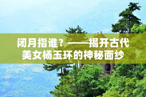 闭月指谁？——揭开古代美女杨玉环的神秘面纱