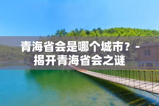 青海省会是哪个城市？-揭开青海省会之谜