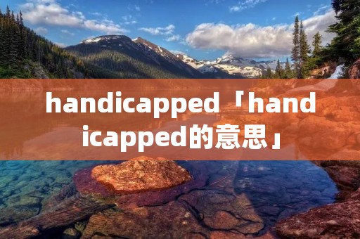 handicapped「handicapped的意思」 handicapped「handicapped的意思」