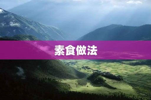 素食做法:让你的菜肴更加健康美味 素食做法:让你的菜肴更加健康美味