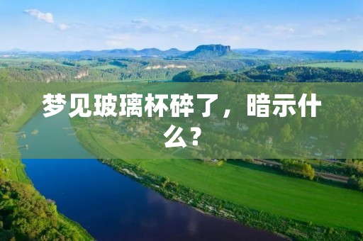 梦见玻璃杯碎了,暗示什么?