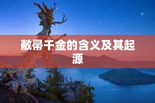 敝帚千金的含义及其起源 敝帚千金的含义及其起源