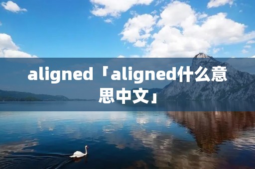 aligned「aligned什么意思中文」 aligned「aligned什么意思中文」