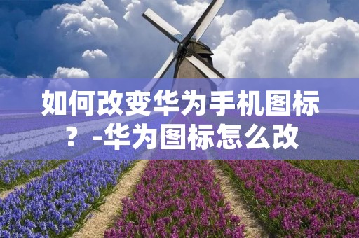 如何改变华为手机图标？-华为图标怎么改