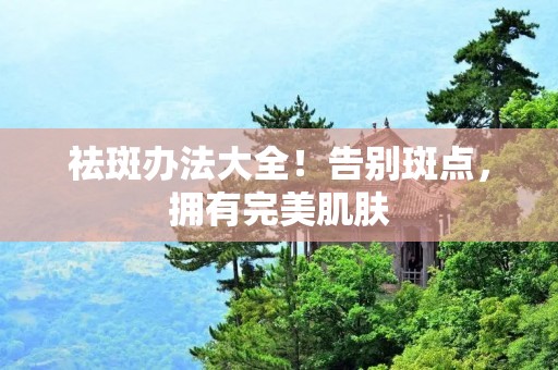 祛斑办法大全！告别斑点，拥有完美肌肤