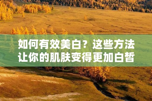 如何有效美白？这些方法让你的肌肤变得更加白皙