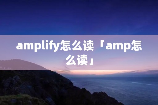 amplify怎么读「amp怎么读」 amplify怎么读「amp怎么读」