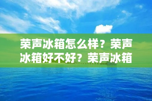 荣声冰箱怎么样?荣声冰箱好不好?荣声冰箱值得购买吗? 荣声冰箱怎么样?荣声冰箱好不好?荣声冰箱值得购买吗?