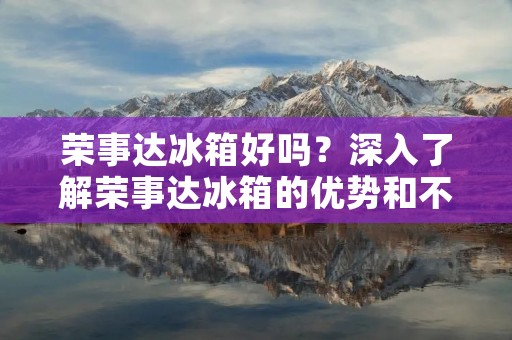 荣事达冰箱好吗？深入了解荣事达冰箱的优势和不足