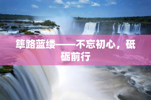 筚路蓝缕——不忘初心,砥砺前行 筚路蓝缕——不忘初心,砥砺前行