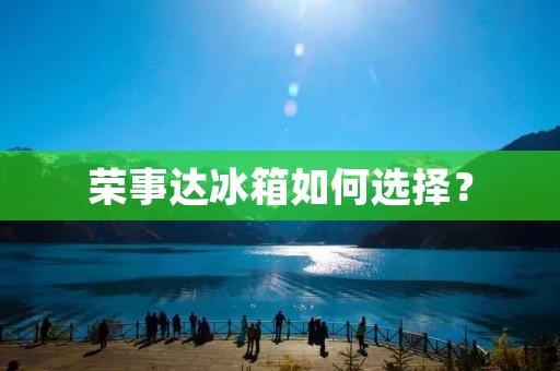 荣事达冰箱如何选择? 荣事达冰箱如何选择?