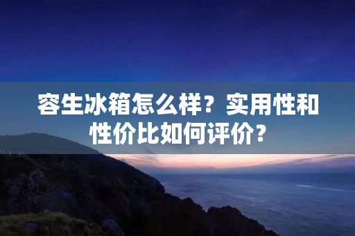 容生冰箱怎么样?实用性和性价比如何评价? 容生冰箱怎么样?实用性和性价比如何评价?