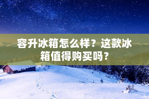 容升冰箱怎么样？这款冰箱值得购买吗？
