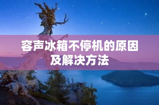 容声冰箱不停机的原因及解决方法