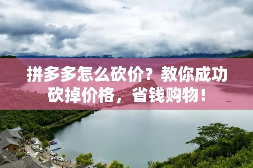 拼多多怎么砍价?教你成功砍掉价格,省钱购物! 拼多多怎么砍价?教你成功砍掉价格,省钱购物!