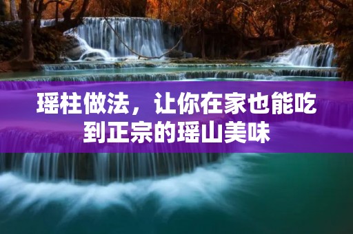瑶柱做法,让你在家也能吃到正宗的瑶山美味 瑶柱做法,让你在家也能吃到正宗的瑶山美味