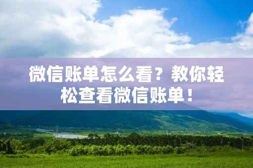 微信账单怎么看?教你轻松查看微信账单! 微信账单怎么看?教你轻松查看微信账单!