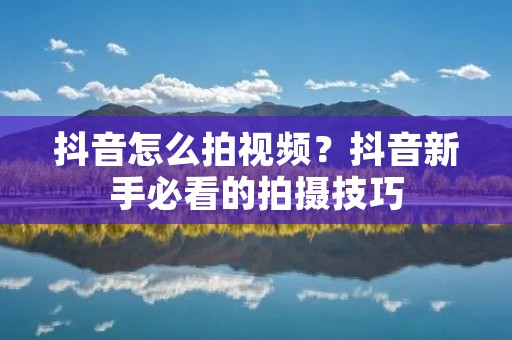 抖音怎么拍视频？抖音新手必看的拍摄技巧