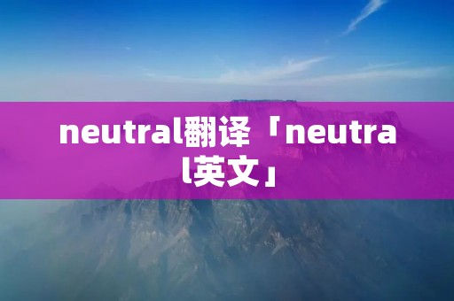 neutral翻译「neutral英文」 neutral翻译「neutral英文」