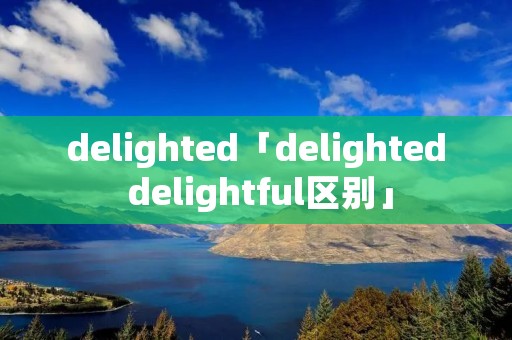 delighted「delighted delightful区别」 delighted「delighted delightful区别」