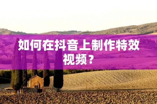 如何在抖音上制作特效视频? 如何在抖音上制作特效视频?