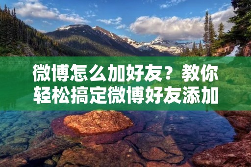 微博怎么加好友？教你轻松搞定微博好友添加问题