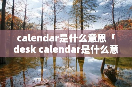 calendar是什么意思「desk calendar是什么意思」